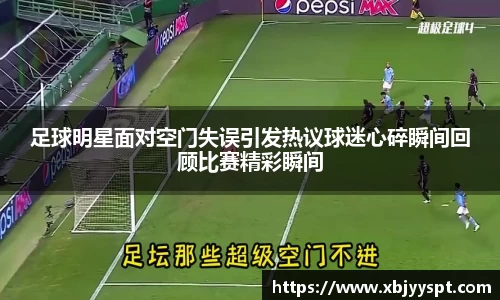 足球明星面对空门失误引发热议球迷心碎瞬间回顾比赛精彩瞬间