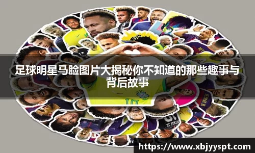 足球明星马脸图片大揭秘你不知道的那些趣事与背后故事