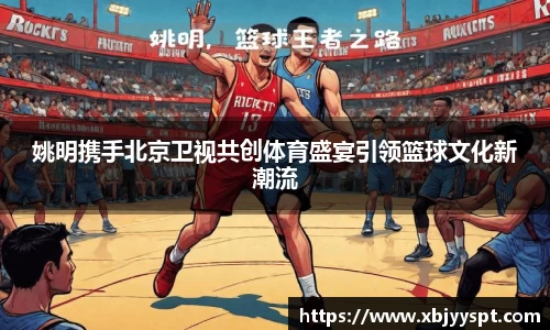 姚明携手北京卫视共创体育盛宴引领篮球文化新潮流