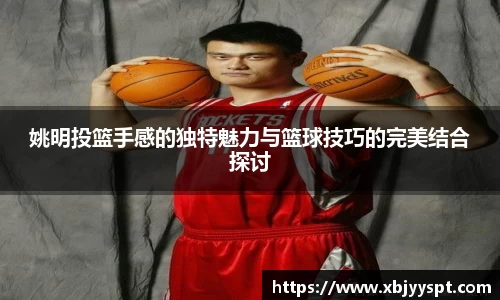 姚明投篮手感的独特魅力与篮球技巧的完美结合探讨