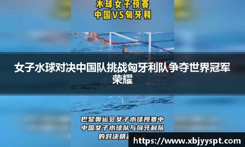 女子水球对决中国队挑战匈牙利队争夺世界冠军荣耀