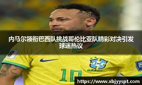 内马尔领衔巴西队挑战哥伦比亚队精彩对决引发球迷热议