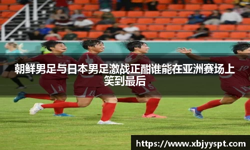 朝鲜男足与日本男足激战正酣谁能在亚洲赛场上笑到最后