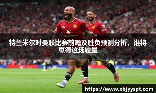 特兰米尔对曼联比赛前瞻及胜负预测分析，谁将赢得这场较量