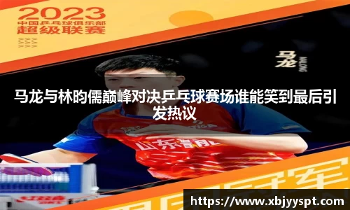 马龙与林昀儒巅峰对决乒乓球赛场谁能笑到最后引发热议