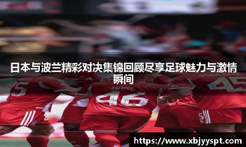 日本与波兰精彩对决集锦回顾尽享足球魅力与激情瞬间