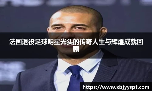 法国退役足球明星光头的传奇人生与辉煌成就回顾