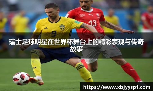 瑞士足球明星在世界杯舞台上的精彩表现与传奇故事
